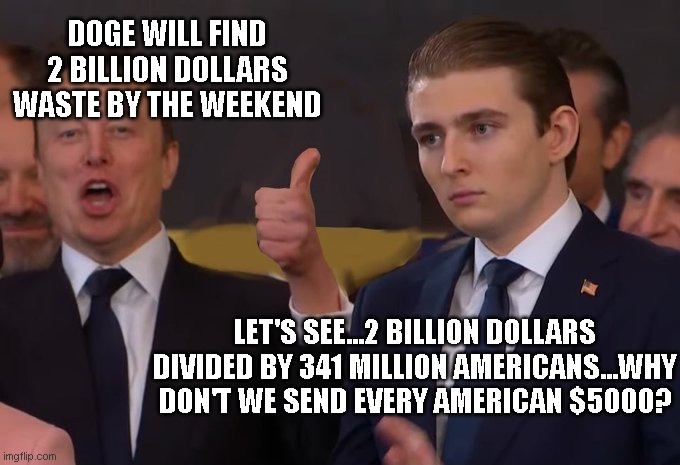 GOVERNMENT WASTE FAFO | DOGE WILL FIND 2 BILLION DOLLARS WASTE BY THE WEEKEND; LET'S SEE...2 BILLION DOLLARS DIVIDED BY 341 MILLION AMERICANS...WHY DON'T WE SEND EVERY AMERICAN $5000? | image tagged in energetic elon musk and serious barron trump | made w/ Imgflip meme maker