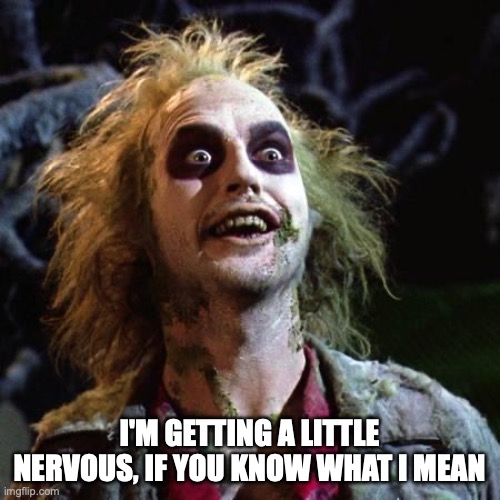 Beetlejuice | I'M GETTING A LITTLE NERVOUS, IF YOU KNOW WHAT I MEAN | image tagged in beetlejuice | made w/ Imgflip meme maker