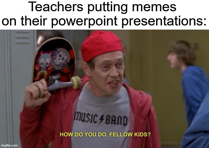 It's only funny if they didn't make it themselves. | Teachers putting memes 
on their powerpoint presentations: | image tagged in how do you do fellow kids,memes,school,teachers,funny,relatable | made w/ Imgflip meme maker