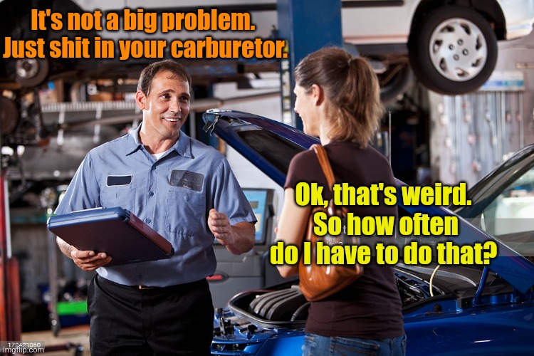 Good thing she didn't blow the engine... | It's not a big problem.  Just shit in your carburetor. Ok, that's weird.  So how often do I have to do that? | image tagged in mechanic,blonde,bad jokes,literally,wrong | made w/ Imgflip meme maker