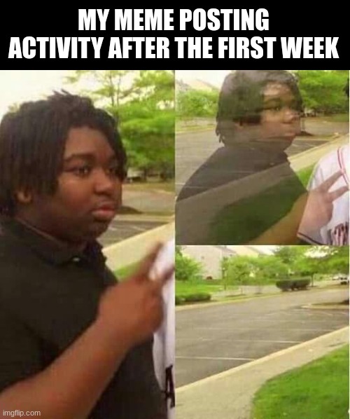 disappearing  | MY MEME POSTING ACTIVITY AFTER THE FIRST WEEK | image tagged in disappearing | made w/ Imgflip meme maker