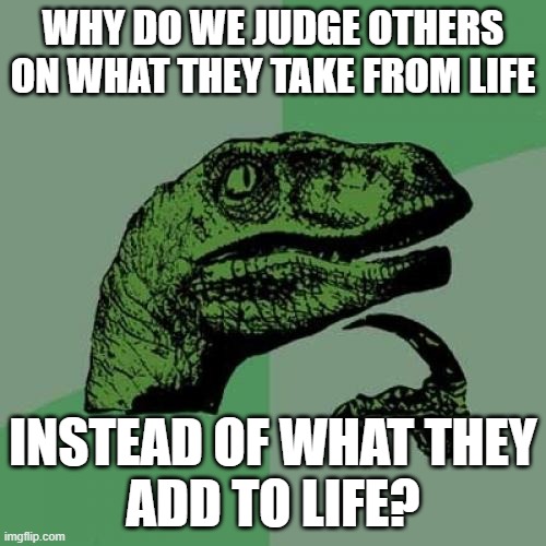 Philosoraptor on judging input and output | WHY DO WE JUDGE OTHERS
ON WHAT THEY TAKE FROM LIFE; INSTEAD OF WHAT THEY
ADD TO LIFE? | image tagged in memes,philosoraptor,judging,life,taking,adding | made w/ Imgflip meme maker