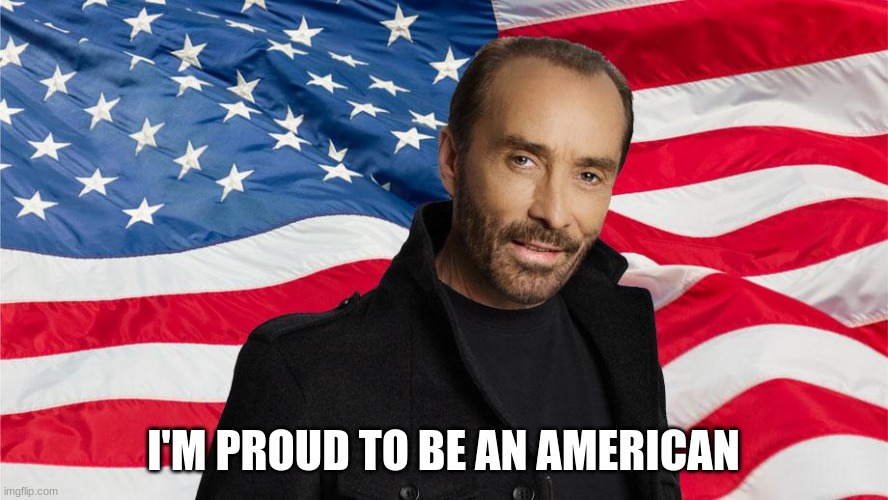 lee greenwood | I'M PROUD TO BE AN AMERICAN | image tagged in lee greenwood | made w/ Imgflip meme maker