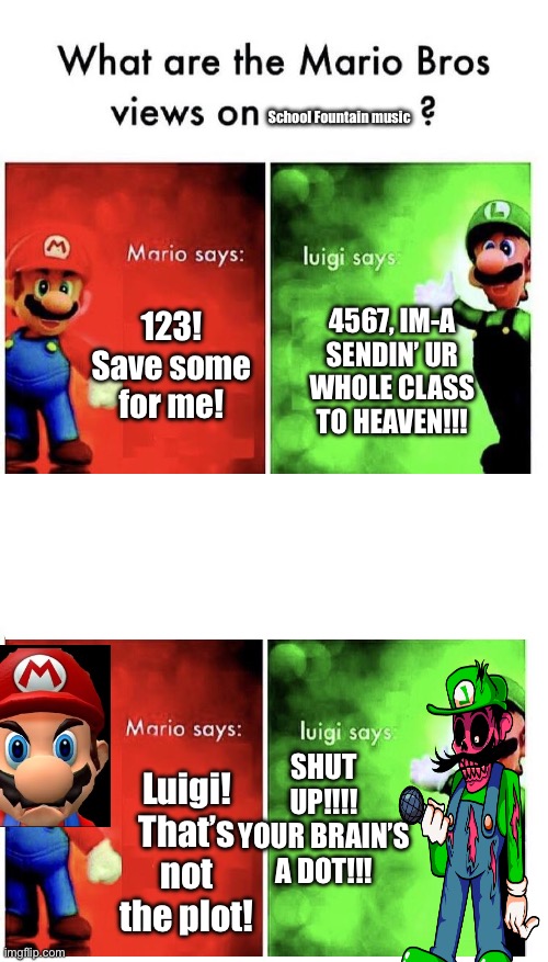 Clever title | School Fountain music; 123! Save some for me! 4567, IM-A SENDIN’ UR WHOLE CLASS TO HEAVEN!!! SHUT UP!!!! YOUR BRAIN’S A DOT!!! Luigi! That’s not the plot! | image tagged in mario bros views,m | made w/ Imgflip meme maker