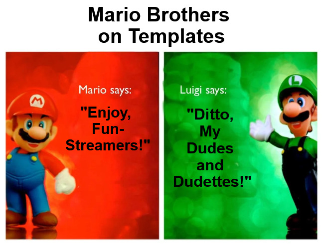 {meme template} Mario Says, Luigi Says [HQ] {meme template} | Mario Brothers 

on Templates; "Enjoy, 

Fun-

Streamers!"; "Ditto, 

My 

Dudes 

and 

Dudettes!" | image tagged in mario says luigi says hq,mario brothers,luigi vs mario,compare,contrast,meme templates | made w/ Imgflip meme maker