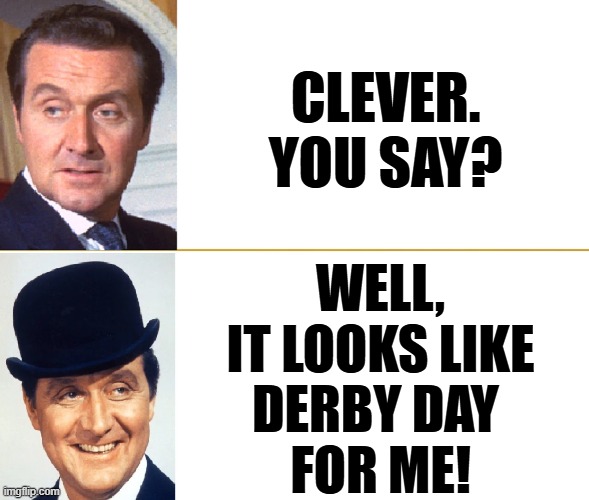 CLEVER.
YOU SAY? WELL,
IT LOOKS LIKE
DERBY DAY 
FOR ME! | made w/ Imgflip meme maker