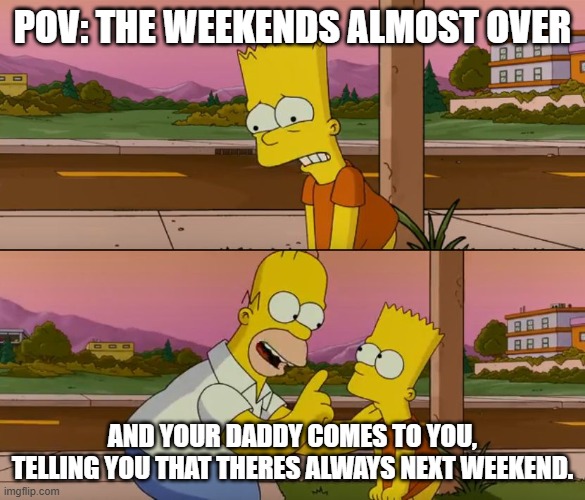 pov: the weekends almost over | POV: THE WEEKENDS ALMOST OVER; AND YOUR DADDY COMES TO YOU, TELLING YOU THAT THERES ALWAYS NEXT WEEKEND. | image tagged in simpsons so far | made w/ Imgflip meme maker