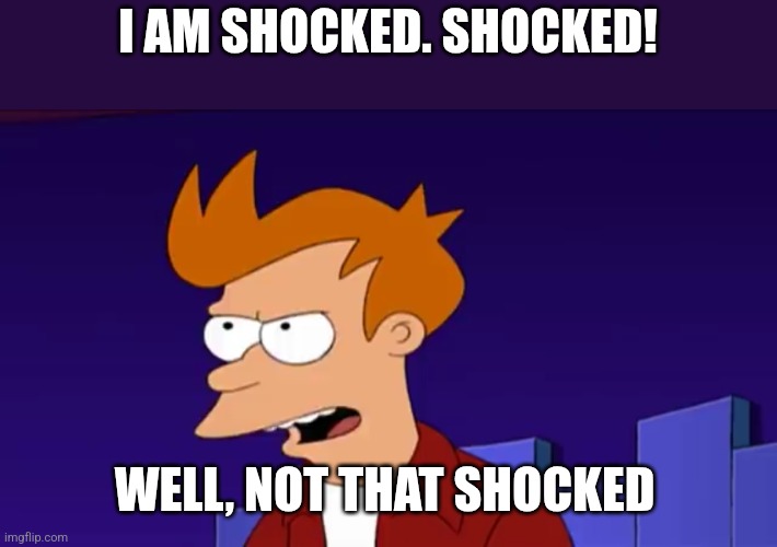 I am shocked. Shocked! Well, not that shocked | I AM SHOCKED. SHOCKED! WELL, NOT THAT SHOCKED | image tagged in i am shocked shocked well not that shocked | made w/ Imgflip meme maker