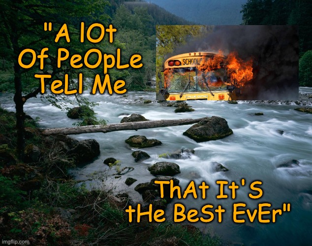 river | "A lOt Of PeOpLe TeLl Me ThAt It'S tHe BeSt EvEr" | image tagged in river | made w/ Imgflip meme maker