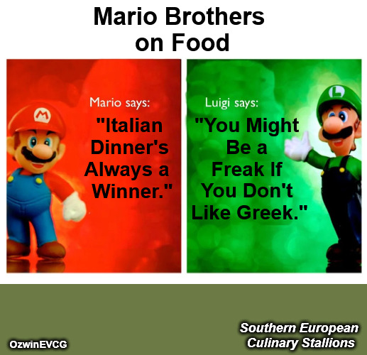 Southern European Culinary Stallions | Mario Brothers 

on Food; "Italian 

Dinner's 

Always a  

Winner."; "You Might 

Be a 

Freak If 

You Don't 

Like Greek."; Southern European 

Culinary Stallions; OzwinEVCG | image tagged in mario says luigi says hq,greek food,italian food,greece,italy,some personal favorites | made w/ Imgflip meme maker