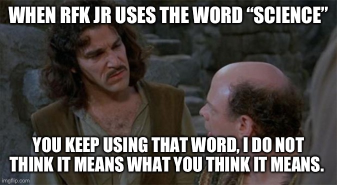 Princess Bride | WHEN RFK JR USES THE WORD “SCIENCE”; YOU KEEP USING THAT WORD, I DO NOT THINK IT MEANS WHAT YOU THINK IT MEANS. | image tagged in princess bride | made w/ Imgflip meme maker