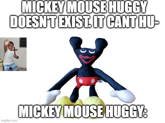 uh... | MICKEY MOUSE HUGGY DOESN'T EXIST. IT CANT HU-; MICKEY MOUSE HUGGY: | image tagged in blank white template,oh wow,mickey mouse,huggy wuggy,bootleg,cursed | made w/ Imgflip meme maker