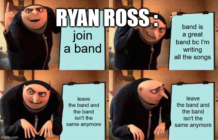 *sobs* | RYAN ROSS :; join a band; band is a great band bc I'm writing all the songs; leave the band and the band isn't the same anymore; leave the band and the band isn't the same anymore | image tagged in memes,gru's plan,emo,panic at the disco,ryan ross | made w/ Imgflip meme maker