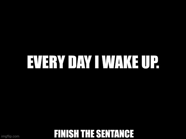 EVERY DAY I WAKE UP. FINISH THE SENTANCE | made w/ Imgflip meme maker