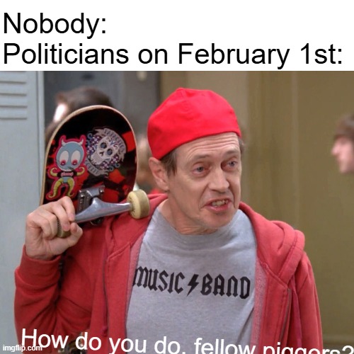 As if they haven't been perpetuating discrimination since the US was founded. | Nobody:
Politicians on February 1st:; How do you do, fellow piqqers? | image tagged in steve buscemi fellow kids,politics,black history month | made w/ Imgflip meme maker