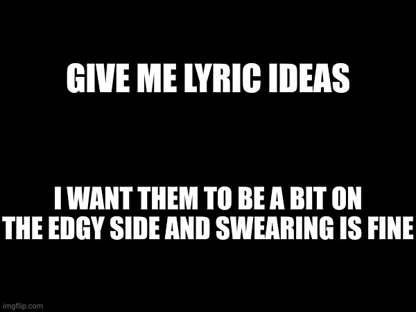 GIVE ME LYRIC IDEAS; I WANT THEM TO BE A BIT ON THE EDGY SIDE AND SWEARING IS FINE | made w/ Imgflip meme maker