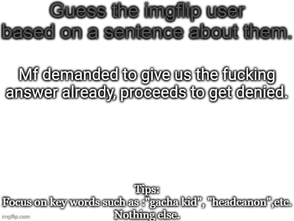 Just go to my last "guess user" post and scroll down in the comments | Mf demanded to give us the fucking answer already, proceeds to get denied. | image tagged in guess the imgflip user based on a sentence about them,guess,msmg,memes | made w/ Imgflip meme maker