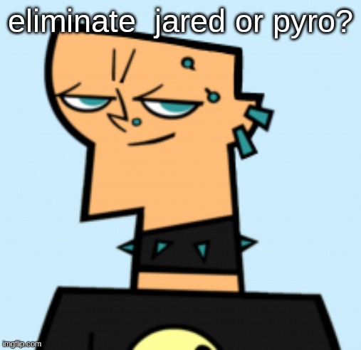 duncan | eliminate  jared or pyro? | image tagged in duncan | made w/ Imgflip meme maker