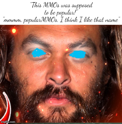 "This MMOs was supposed to be popular!"
"mmmm, popularMMOs, I think I like that name" | made w/ Imgflip meme maker