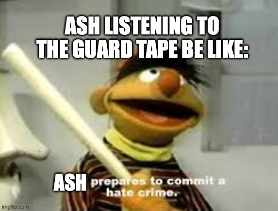 The anger was palpable! | ASH LISTENING TO THE GUARD TAPE BE LIKE:; ASH | image tagged in ernie prepares to commit a hate crime,gtlive,game theory,poppy playtime,chapter 4,livestream | made w/ Imgflip meme maker