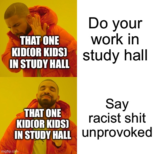 Drake Hotline Bling Meme | Do your work in study hall; THAT ONE KID(OR KIDS) IN STUDY HALL; Say racist shit unprovoked; THAT ONE KID(OR KIDS) IN STUDY HALL | image tagged in memes,drake hotline bling | made w/ Imgflip meme maker
