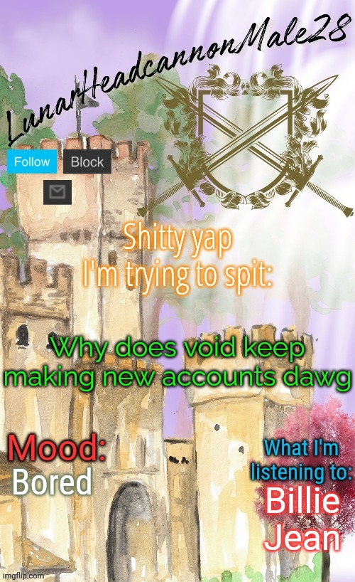My guy returned with a new account called "TylerTheDestroyer." | Why does void keep making new accounts dawg; Bored; Billie Jean | image tagged in lunarheadcanonmale28's announcement template thanks disco,memes,msmg | made w/ Imgflip meme maker