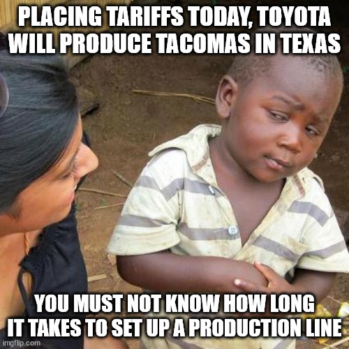 Third World Skeptical Kid Meme | PLACING TARIFFS TODAY, TOYOTA WILL PRODUCE TACOMAS IN TEXAS; YOU MUST NOT KNOW HOW LONG IT TAKES TO SET UP A PRODUCTION LINE | image tagged in memes,third world skeptical kid | made w/ Imgflip meme maker