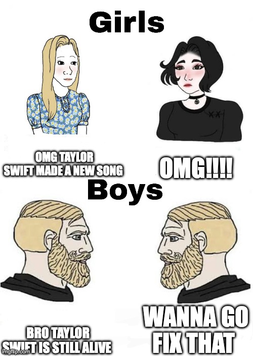 Girls vs Boys | OMG TAYLOR SWIFT MADE A NEW SONG; OMG!!!! WANNA GO FIX THAT; BRO TAYLOR SWIFT IS STILL ALIVE | image tagged in girls vs boys | made w/ Imgflip meme maker