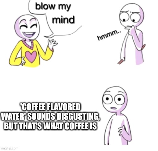 Coffee flavored water | 'COFFEE FLAVORED WATER' SOUNDS DISGUSTING, BUT THAT'S WHAT COFFEE IS | image tagged in blow my mind | made w/ Imgflip meme maker