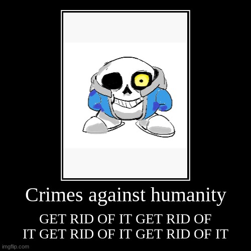 AAAAAAAAAAAAAAAAAAAAAAAAAAAAAAAAAAAAAAAAAAAA | Crimes against humanity | GET RID OF IT GET RID OF IT GET RID OF IT GET RID OF IT | image tagged in funny,demotivationals,sans,war criminal,help | made w/ Imgflip demotivational maker