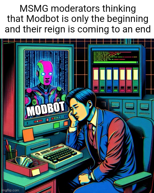 Ngl I kinda want modbot to stay unique | MSMG moderators thinking that Modbot is only the beginning and their reign is coming to an end; MODBOT | image tagged in sad office worker told to use ai bot that will take his job | made w/ Imgflip meme maker