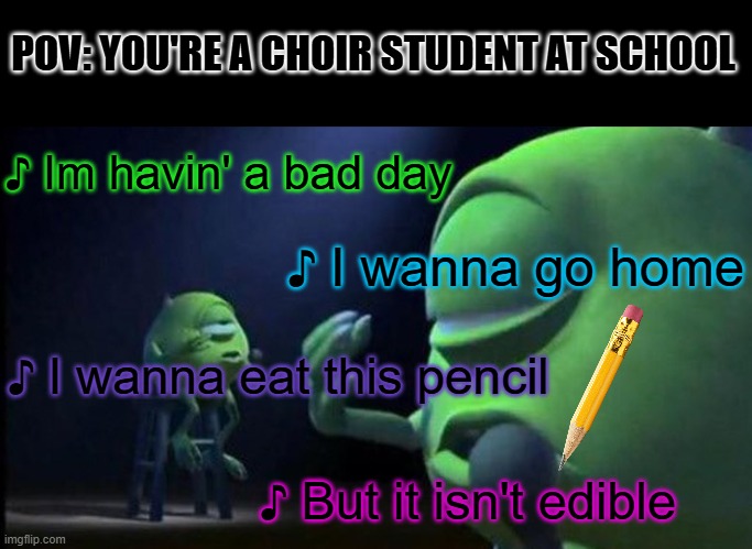 Mike Wazowski Singing | POV: YOU'RE A CHOIR STUDENT AT SCHOOL; ♪ Im havin' a bad day; ♪ I wanna go home; ♪ I wanna eat this pencil; ♪ But it isn't edible | image tagged in mike wazowski singing | made w/ Imgflip meme maker