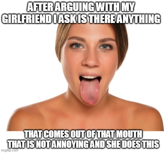 After arguing with my girlfriend I ask is there anything | AFTER ARGUING WITH MY GIRLFRIEND I ASK IS THERE ANYTHING; THAT COMES OUT OF THAT MOUTH THAT IS NOT ANNOYING AND SHE DOES THIS | image tagged in tongue,girlfriend,oral,funny,crazy girlfriend,money shot | made w/ Imgflip meme maker