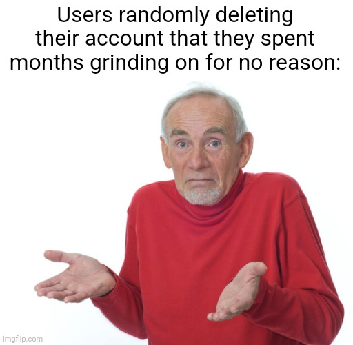 Guess I'll just die! | Users randomly deleting their account that they spent months grinding on for no reason: | image tagged in guess i ll die | made w/ Imgflip meme maker