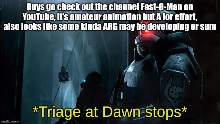 Go give it likes or sum | Guys go check out the channel Fast-G-Man on YouTube, it's amateur animation but A for effort, also looks like some kinda ARG may be developing or sum | image tagged in triage at dawn stops | made w/ Imgflip meme maker
