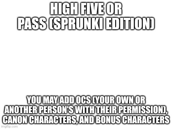 HIGH FIVE OR PASS (SPRUNKI EDITION); YOU MAY ADD OCS (YOUR OWN OR ANOTHER PERSON'S WITH THEIR PERMISSION), CANON CHARACTERS, AND BONUS CHARACTERS | made w/ Imgflip meme maker