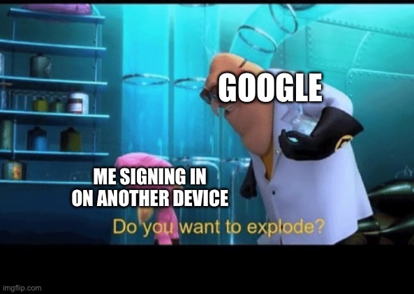 Do you want to explode | GOOGLE ME SIGNING IN ON ANOTHER DEVICE | image tagged in do you want to explode | made w/ Imgflip meme maker