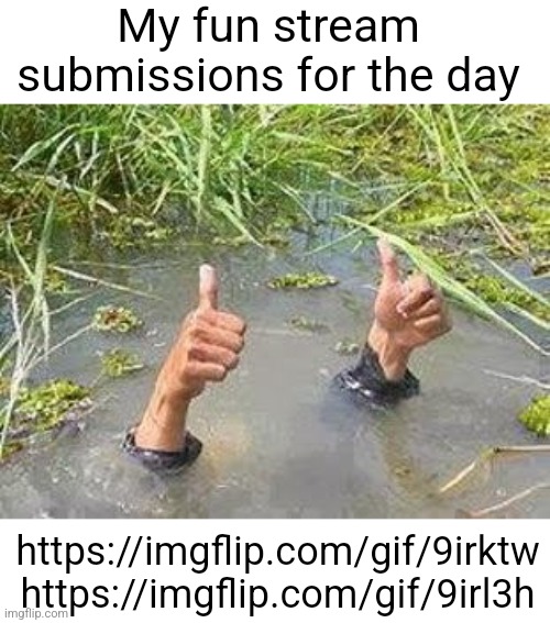 Maybe consider checking them out? Links in comments | My fun stream submissions for the day; https://imgflip.com/gif/9irktw
https://imgflip.com/gif/9irl3h | image tagged in flooding thumbs up | made w/ Imgflip meme maker