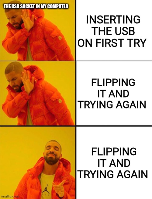 nobody: USB sockets: | INSERTING THE USB ON FIRST TRY; THE USB SOCKET IN MY COMPUTER; FLIPPING IT AND TRYING AGAIN; FLIPPING IT AND TRYING AGAIN | image tagged in drake meme 3 panels,usb,memes | made w/ Imgflip meme maker