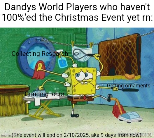 Frantically grinding (Mod note: The Event Toons aren't that hard to get lol)  | Dandys World Players who haven't 100%'ed the Christmas Event yet rn:; Collecting Research; Getting ornaments; Grinding Ichor; (The event will end on 2/10/2025, aka 9 days from now) | image tagged in spongebob,meme,funny memes,funny,roblox,roblox meme | made w/ Imgflip meme maker