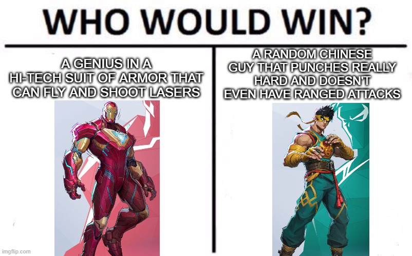 Who Would Win? Meme | A RANDOM CHINESE GUY THAT PUNCHES REALLY HARD AND DOESN'T EVEN HAVE RANGED ATTACKS; A GENIUS IN A HI-TECH SUIT OF ARMOR THAT CAN FLY AND SHOOT LASERS | image tagged in memes,who would win | made w/ Imgflip meme maker