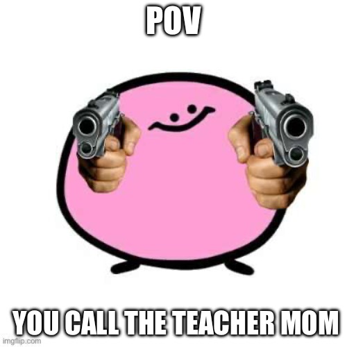 5th grade | POV; YOU CALL THE TEACHER MOM | image tagged in kirbo with guns,school | made w/ Imgflip meme maker