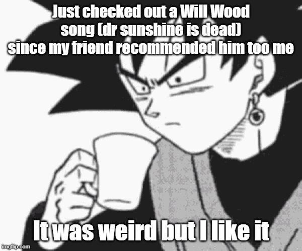 Goku Black confused | Just checked out a Will Wood song (dr sunshine is dead) since my friend recommended him too me; It was weird but I like it | image tagged in goku black confused | made w/ Imgflip meme maker