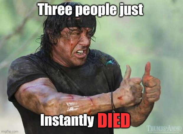 Make that 4 | Three people just; Instantly; DIED | image tagged in thumbs up rambo | made w/ Imgflip meme maker