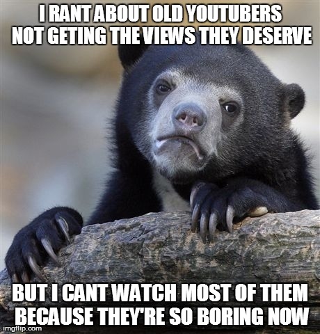 Confession Bear Meme | I RANT ABOUT OLD YOUTUBERS NOT GETING THE VIEWS THEY DESERVE BUT I CANT WATCH MOST OF THEM BECAUSE THEY'RE SO BORING NOW | image tagged in memes,confession bear | made w/ Imgflip meme maker