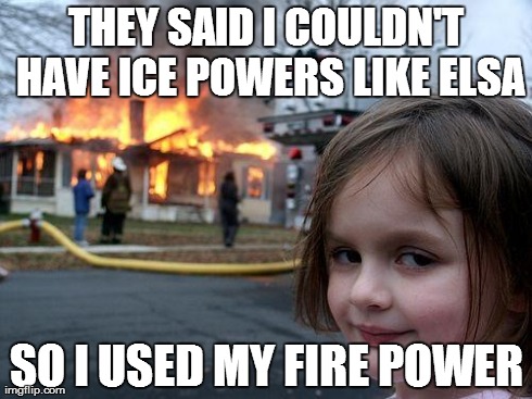 Disaster Girl | THEY SAID I COULDN'T HAVE ICE POWERS LIKE ELSA SO I USED MY FIRE POWER | image tagged in memes,disaster girl | made w/ Imgflip meme maker