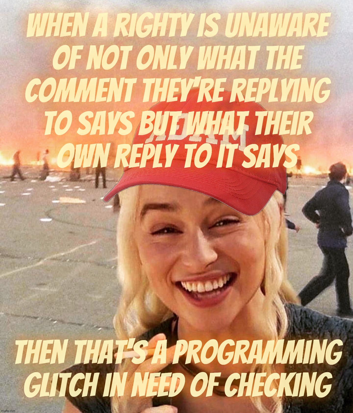 MAGAbots with no clue what they're responding to or even what their own responses say | When a righty is unaware
of not only what the
comment they're replying
to says but what their
own reply to it says; Then that's a programming glitch in need of checking | image tagged in disaster smoker girl maga edition,magabot spoke in rash today,magabots,maga confusion,idiocracy at its finest,derp | made w/ Imgflip meme maker