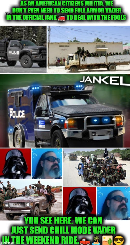 Funny | AS AN AMERICAN CITIZENS MILITIA, WE DON'T EVEN NEED TO SEND FULL ARMOR VADER IN THE OFFICIAL JANK 🚒 TO DEAL WITH THE FOOLS; YOU SEE HERE. WE CAN JUST SEND CHILL MODE VADER IN THE WEEKEND RIDE.🛻🏝️🏜️😎 | image tagged in funny,national security,militia,terrorists,deportation,relief | made w/ Imgflip meme maker