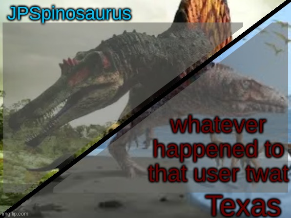 JPSpinosaurus x Texas shared template | whatever happened to that user twat | image tagged in jpspinosaurus x texas shared template | made w/ Imgflip meme maker
