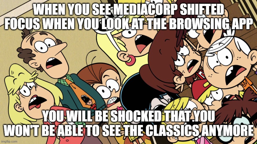 MediaCorp shifted focus for a dumb reason | WHEN YOU SEE MEDIACORP SHIFTED FOCUS WHEN YOU LOOK AT THE BROWSING APP; YOU WILL BE SHOCKED THAT YOU WON'T BE ABLE TO SEE THE CLASSICS ANYMORE | image tagged in the loud house shocked reaction | made w/ Imgflip meme maker